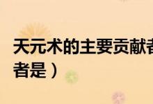 天元術(shù)的主要貢獻(xiàn)者是誰(shuí)（天元術(shù)的主要貢獻(xiàn)者是）