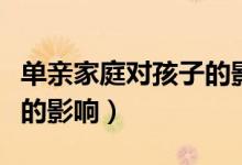 單親家庭對孩子的影響案例（單親家庭對孩子的影響）