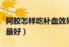 阿膠怎樣吃補(bǔ)血效果好(阿膠怎樣吃補(bǔ)血效果最好)