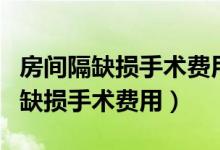 房間隔缺損手術(shù)費(fèi)用醫(yī)保能報(bào)銷多少（房間隔缺損手術(shù)費(fèi)用）