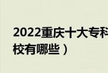 2022重慶十大?？茖W(xué)校排名（最好的大專院校有哪些）