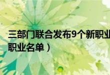 三部門聯(lián)合發(fā)布9個(gè)新職業(yè)怎么從事（三部門聯(lián)合發(fā)布9個(gè)新職業(yè)名單）