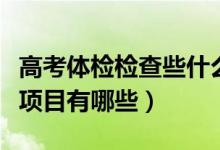 高考體檢檢查些什么項(xiàng)目?jī)?nèi)容（高考體檢檢查項(xiàng)目有哪些）