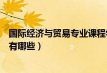 國際經(jīng)濟(jì)與貿(mào)易專業(yè)課程學(xué)什么（國際經(jīng)濟(jì)與貿(mào)易專業(yè)課程有哪些）