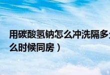 用碳酸氫鈉怎么沖洗隔多久可以同房（用碳酸氫鈉粉沖洗什么時(shí)候同房）