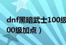 dnf黑暗武士100級(jí)加點(diǎn)（簡(jiǎn)介dnf黑暗武士100級(jí)加點(diǎn)）