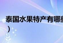 泰國(guó)水果特產(chǎn)有哪些水果（泰國(guó)水果特產(chǎn)介紹）