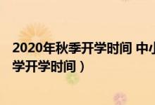 2020年秋季開學時間 中小學湖南（2020年下半年湖南中小學開學時間）