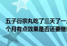五子衍宗丸吃了三天了一點(diǎn)效果都沒有（五子衍宗丸吃了一個(gè)月有點(diǎn)效果是否還要繼續(xù)吃）