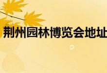 荊州園林博覽會(huì)地址（給大家進(jìn)行詳細(xì)介紹）