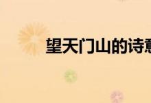 望天門山的詩意（望天門山詩意）