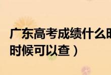 廣東高考成績什么時候出（廣東高考成績什么時候可以查）