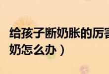 給孩子斷奶脹的厲害怎么辦（給孩子斷奶時(shí)脹奶怎么辦）