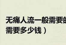 無痛人流一般需要的費是多少（無痛人流一般需要多少錢）