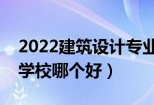 2022建筑設(shè)計專業(yè)大學(xué)排名最新（高職?？茖W(xué)校哪個好）