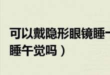 可以戴隱形眼鏡睡十分鐘嗎（可以戴隱形眼鏡睡午覺(jué)嗎）