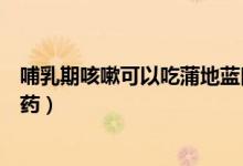 哺乳期咳嗽可以吃蒲地藍口服液嗎（哺乳期咳嗽可以吃什么藥）