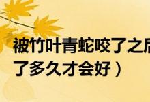 被竹葉青蛇咬了之后多久會(huì)死（被竹葉青蛇咬了多久才會(huì)好）