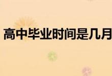 高中畢業(yè)時(shí)間是幾月幾號(hào)（一般幾月份畢業(yè)）