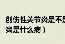 創(chuàng)傷性關節(jié)炎是不是一走路就痛（創(chuàng)傷性關節(jié)炎是什么?。?class=