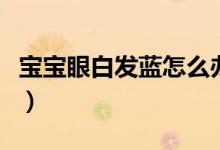 寶寶眼白發(fā)藍怎么辦（寶寶眼白發(fā)藍怎么回事）