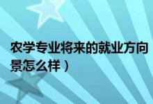 農(nóng)學專業(yè)將來的就業(yè)方向（2022農(nóng)學專業(yè)就業(yè)方向及就業(yè)前景怎么樣）