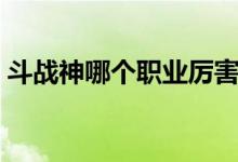 斗戰(zhàn)神哪個(gè)職業(yè)厲害（斗戰(zhàn)神職業(yè)哪些厲害）