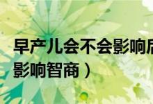 早產(chǎn)兒會不會影響后期的發(fā)育（早產(chǎn)兒會不會影響智商）