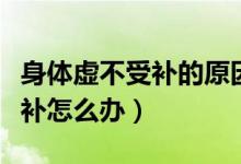 身體虛不受補(bǔ)的原因和治療方法(身體虛不受補(bǔ)怎么辦)