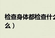 檢查身體都檢查什么項目（檢查身體都檢查什么）