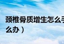 頸椎骨質增生怎么手術治療(頸椎骨質增生怎么辦)