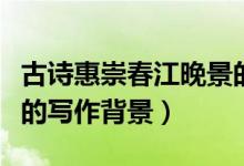 古詩惠崇春江晚景的寫作背景（惠崇春江晚景的寫作背景）