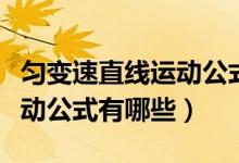 勻變速直線運動公式名稱記憶（勻變速直線運動公式有哪些）