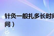 針灸一般扎多長時(shí)間取針（針灸一般扎多長時(shí)間）
