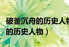 破釜沉舟的歷史人物的名字是什么(破釜沉舟的歷史人物)