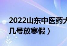2022山東中醫(yī)藥大學(xué)寒假放假及開學(xué)時間（幾號放寒假）