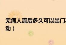 無痛人流后多久可以出門買菜（無痛人流后多久可以出門走動(dòng)）
