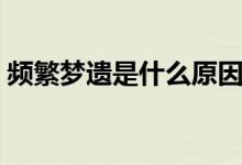 頻繁夢遺是什么原因（總是夢遺是什么原因）
