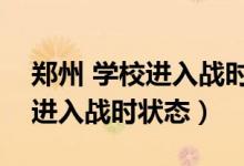 鄭州 學(xué)校進(jìn)入戰(zhàn)時(shí)狀態(tài)（鄭州要求學(xué)校立即進(jìn)入戰(zhàn)時(shí)狀態(tài)）