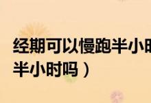 經(jīng)期可以慢跑半小時(shí)會(huì)怎么樣（經(jīng)期可以慢跑半小時(shí)嗎）