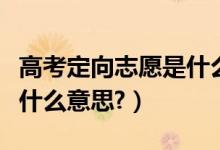 高考定向志愿是什么時候填（高考定向志愿是什么意思?）