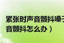 緊張時(shí)聲音顫抖嗓子干是怎么回事（緊張時(shí)聲音顫抖怎么辦）