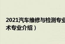 2021汽車維修與檢測專業(yè)好不好（2022汽車檢測與維修技術專業(yè)介紹）