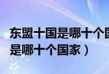 東盟十國是哪十個國家有什么特產(chǎn)（東盟十國是哪十個國家）