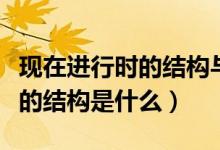 現(xiàn)在進行時的結(jié)構(gòu)與用法初三網(wǎng)（現(xiàn)在進行時的結(jié)構(gòu)是什么）