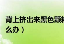 背上擠出來(lái)黑色顆粒（背上擠出來(lái)黑色顆粒怎么辦）