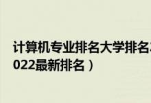計(jì)算機(jī)專(zhuān)業(yè)排名大學(xué)排名2020（全國(guó)計(jì)算機(jī)專(zhuān)業(yè)大學(xué)排名2022最新排名）