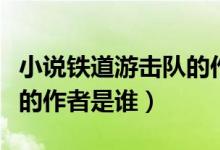 小說鐵道游擊隊的作者是誰（小說鐵道游擊隊的作者是誰）