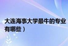 大連海事大學(xué)最牛的專業(yè)（2022年大連海事大學(xué)的王牌專業(yè)有哪些）