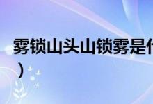 霧鎖山頭山鎖霧是什么意思(霧鎖山頭山鎖霧)